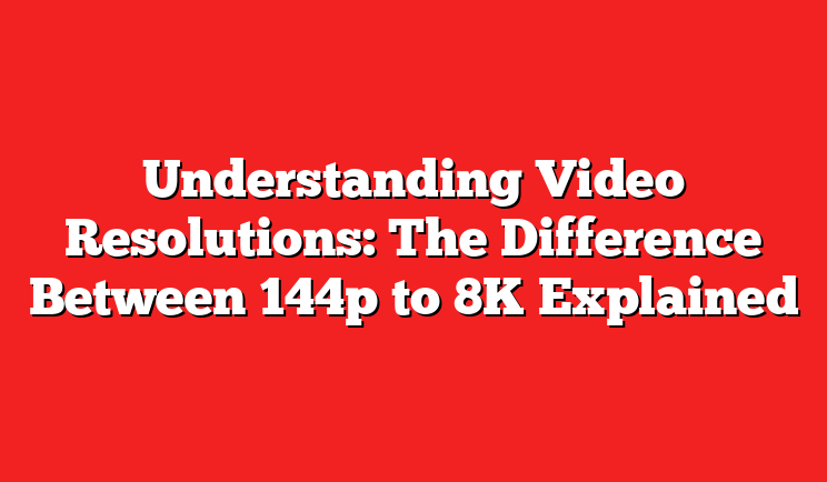 Understanding Video Resolutions: The Difference Between 144p to 8K Explained