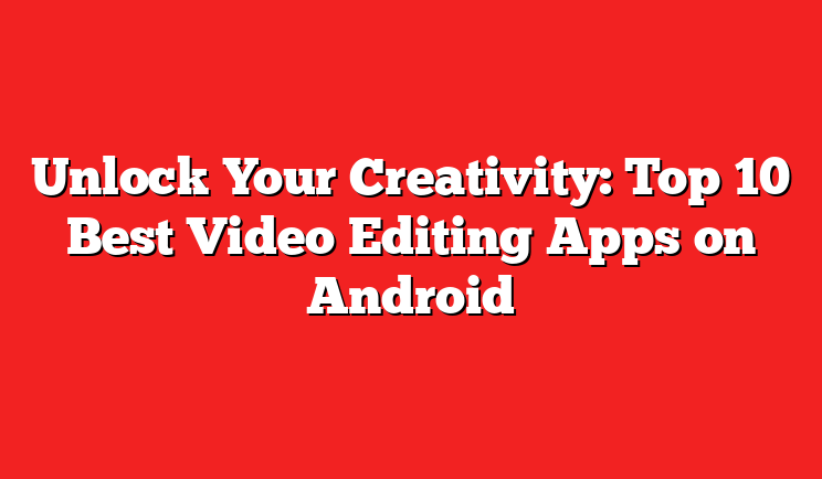 Unlock Your Creativity: Top 10 Best Video Editing Apps on Android