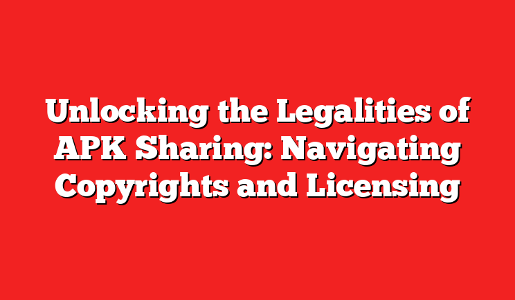 Unlocking the Legalities of APK Sharing: Navigating Copyrights and Licensing