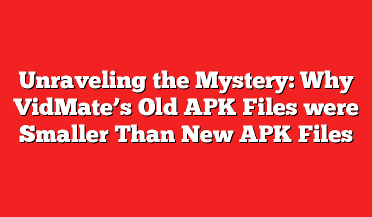 Unraveling the Mystery: Why VidMate’s Old APK Files were Smaller Than New APK Files