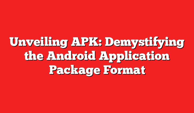 Unveiling APK: Demystifying the Android Application Package Format