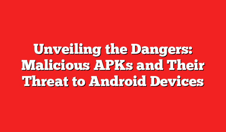 Unveiling the Dangers: Malicious APKs and Their Threat to Android Devices