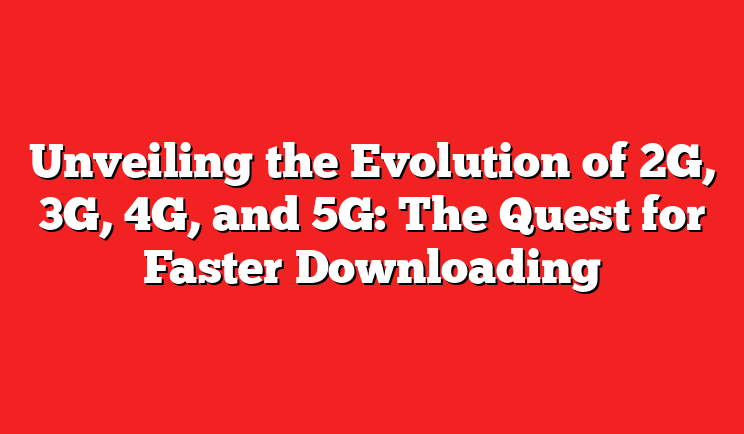 Unveiling the Evolution of 2G, 3G, 4G, and 5G: The Quest for Faster Downloading