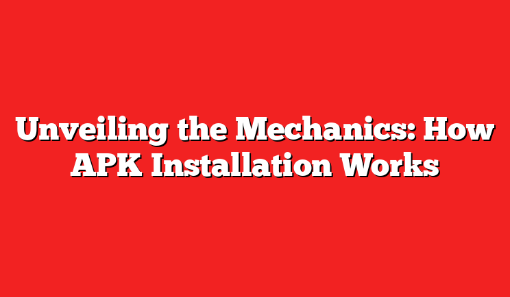 Unveiling the Mechanics: How APK Installation Works